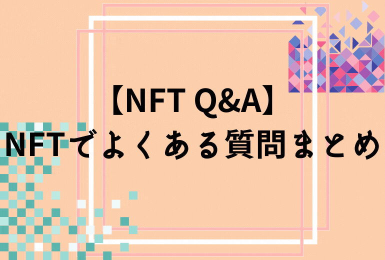 【NFT Q&A】NFTでよくある質問まとめ【もっと詳しく知りたい人向け】-初心者の悩み解決-